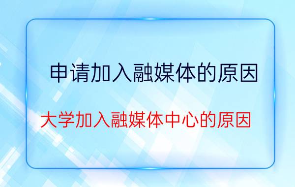 申请加入融媒体的原因 大学加入融媒体中心的原因？